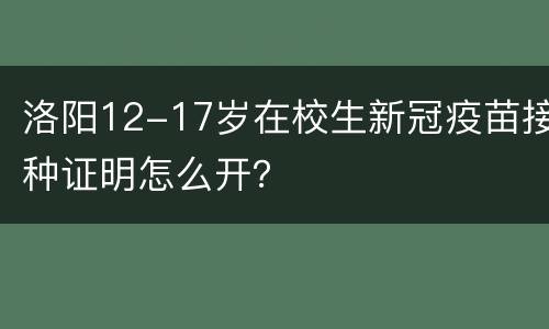 洛阳12-17岁在校生新冠疫苗接种证明怎么开？