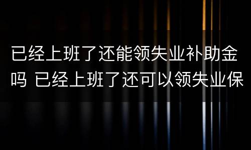 已经上班了还能领失业补助金吗 已经上班了还可以领失业保险吗