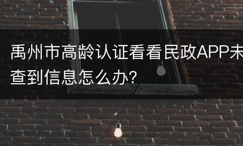 禹州市高龄认证看看民政APP未查到信息怎么办？