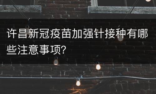 许昌新冠疫苗加强针接种有哪些注意事项？