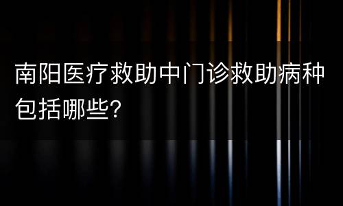 南阳医疗救助中门诊救助病种包括哪些？
