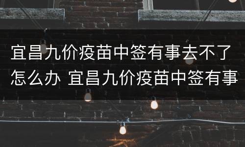 宜昌九价疫苗中签有事去不了怎么办 宜昌九价疫苗中签有事去不了怎么办理