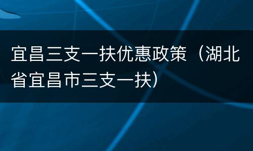 宜昌三支一扶优惠政策（湖北省宜昌市三支一扶）