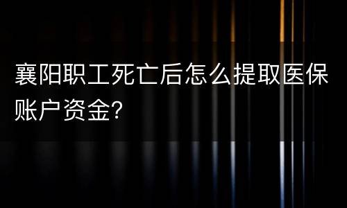 襄阳职工死亡后怎么提取医保账户资金？