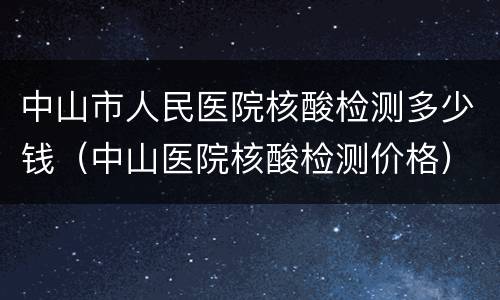 中山市人民医院核酸检测多少钱（中山医院核酸检测价格）