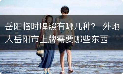 岳阳临时牌照有哪几种？ 外地人岳阳市上牌需要哪些东西