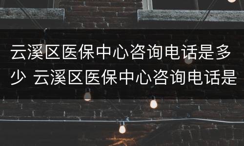云溪区医保中心咨询电话是多少 云溪区医保中心咨询电话是多少号