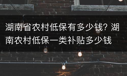 湖南省农村低保有多少钱? 湖南农村低保一类补贴多少钱