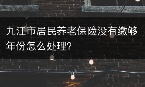 九江市居民养老保险没有缴够年份怎么处理？