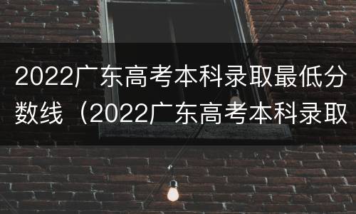 2022广东高考本科录取最低分数线（2022广东高考本科录取最低分数线是多少分）