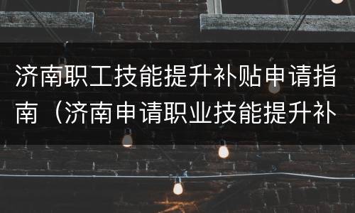 济南职工技能提升补贴申请指南（济南申请职业技能提升补贴）
