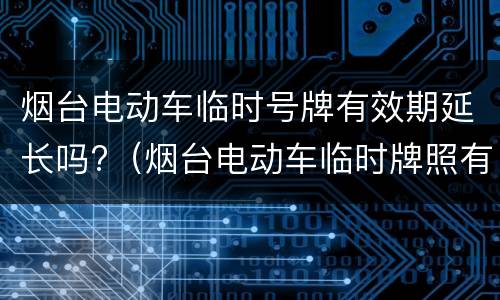 烟台电动车临时号牌有效期延长吗?（烟台电动车临时牌照有效期）