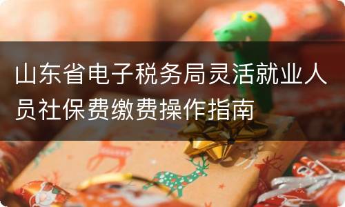 山东省电子税务局灵活就业人员社保费缴费操作指南