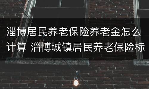 淄博居民养老保险养老金怎么计算 淄博城镇居民养老保险标准及领取标准