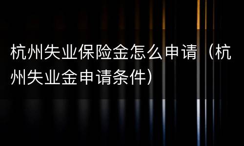 杭州失业保险金怎么申请（杭州失业金申请条件）