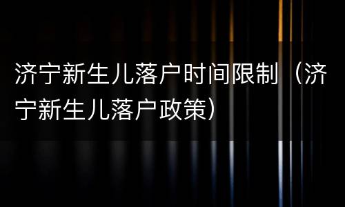 济宁新生儿落户时间限制（济宁新生儿落户政策）