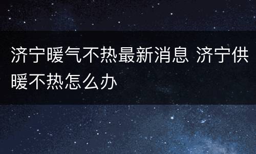 济宁暖气不热最新消息 济宁供暖不热怎么办
