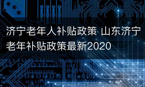 济宁老年人补贴政策 山东济宁老年补贴政策最新2020