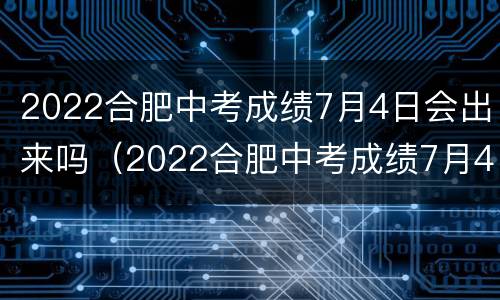 2022合肥中考成绩7月4日会出来吗（2022合肥中考成绩7月4日会出来吗）