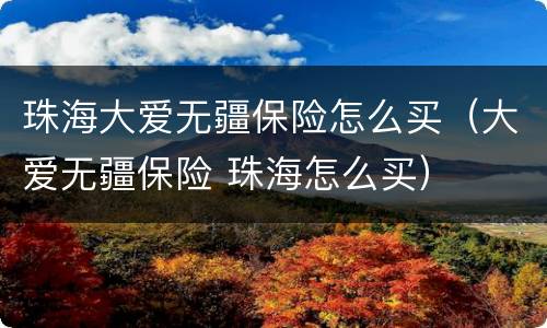 珠海大爱无疆保险怎么买（大爱无疆保险 珠海怎么买）