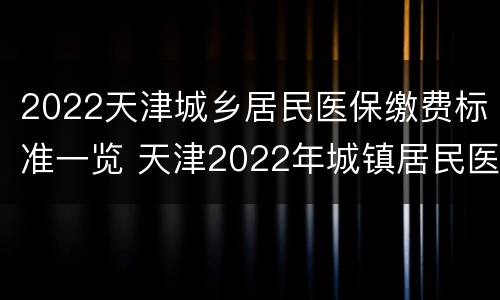 2022天津城乡居民医保缴费标准一览 天津2022年城镇居民医保缴费