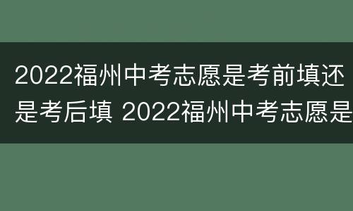 2022福州中考志愿是考前填还是考后填 2022福州中考志愿是考前填还是考后填好