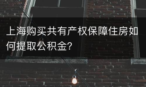 上海购买共有产权保障住房如何提取公积金？