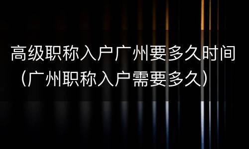 高级职称入户广州要多久时间（广州职称入户需要多久）