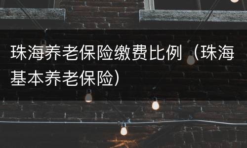 珠海养老保险缴费比例（珠海基本养老保险）