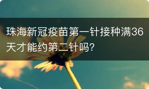 珠海新冠疫苗第一针接种满36天才能约第二针吗？