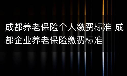成都养老保险个人缴费标准 成都企业养老保险缴费标准
