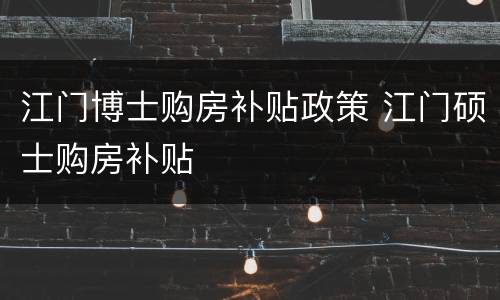江门博士购房补贴政策 江门硕士购房补贴