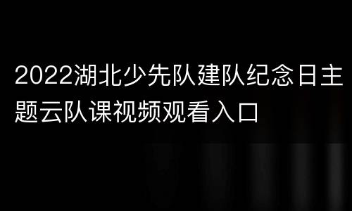 2022湖北少先队建队纪念日主题云队课视频观看入口