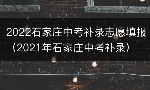 2022石家庄中考补录志愿填报（2021年石家庄中考补录）