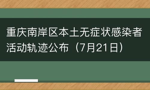 重庆南岸区本土无症状感染者活动轨迹公布（7月21日）