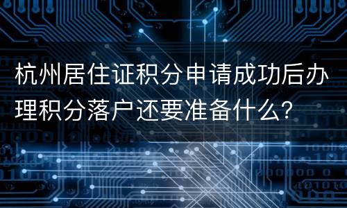 杭州居住证积分申请成功后办理积分落户还要准备什么？