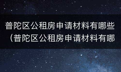 普陀区公租房申请材料有哪些（普陀区公租房申请材料有哪些内容）