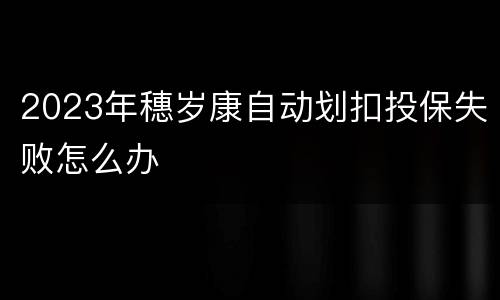 2023年穗岁康自动划扣投保失败怎么办