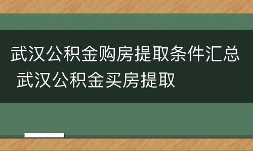 武汉公积金购房提取条件汇总 武汉公积金买房提取