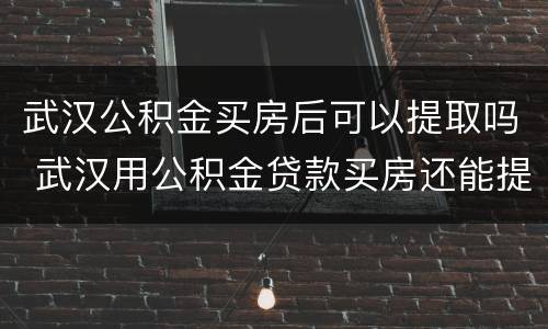 武汉公积金买房后可以提取吗 武汉用公积金贷款买房还能提取公积金吗