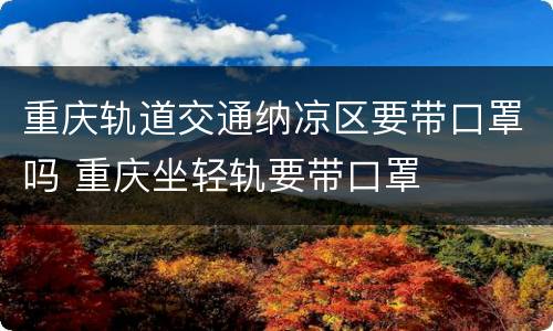重庆轨道交通纳凉区要带口罩吗 重庆坐轻轨要带口罩