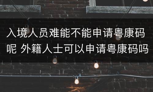 入境人员难能不能申请粤康码呢 外籍人士可以申请粤康码吗