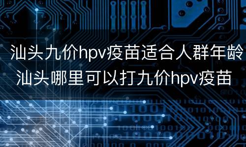 汕头九价hpv疫苗适合人群年龄 汕头哪里可以打九价hpv疫苗