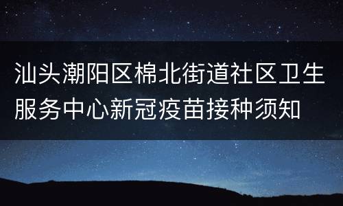 汕头潮阳区棉北街道社区卫生服务中心新冠疫苗接种须知