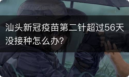 汕头新冠疫苗第二针超过56天没接种怎么办？