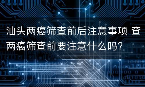 汕头两癌筛查前后注意事项 查两癌筛查前要注意什么吗?