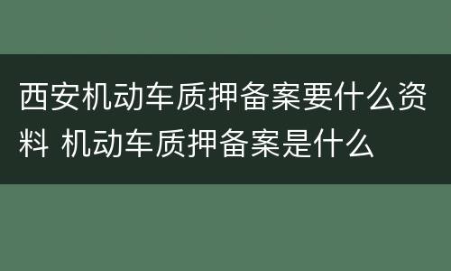 西安机动车质押备案要什么资料 机动车质押备案是什么
