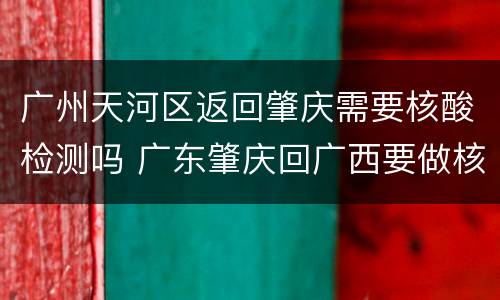 广州天河区返回肇庆需要核酸检测吗 广东肇庆回广西要做核酸检测吗
