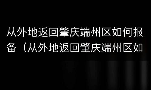 从外地返回肇庆端州区如何报备（从外地返回肇庆端州区如何报备行程）