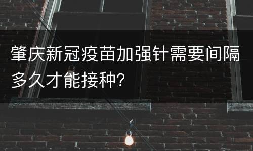 肇庆新冠疫苗加强针需要间隔多久才能接种？
